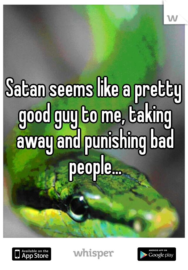 Satan seems like a pretty good guy to me, taking away and punishing bad people...