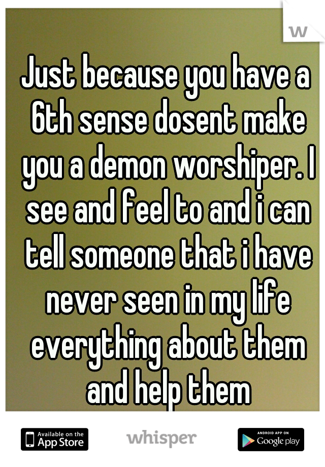 Just because you have a 6th sense dosent make you a demon worshiper. I see and feel to and i can tell someone that i have never seen in my life everything about them and help them