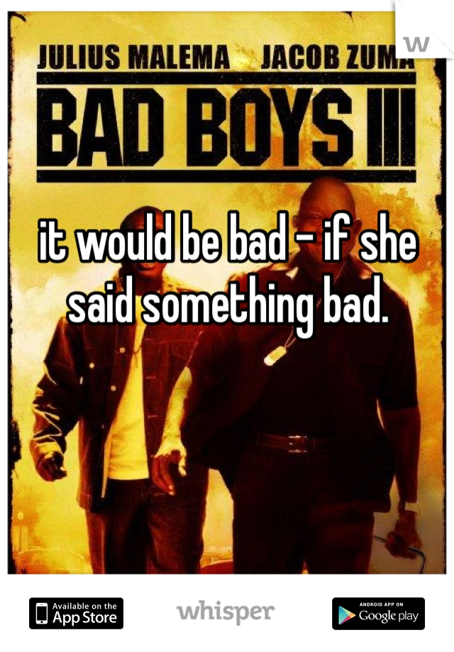 it would be bad - if she said something bad.