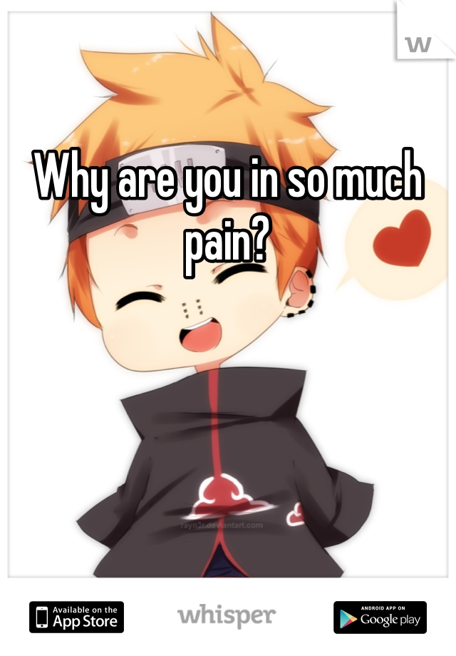 Why are you in so much pain?