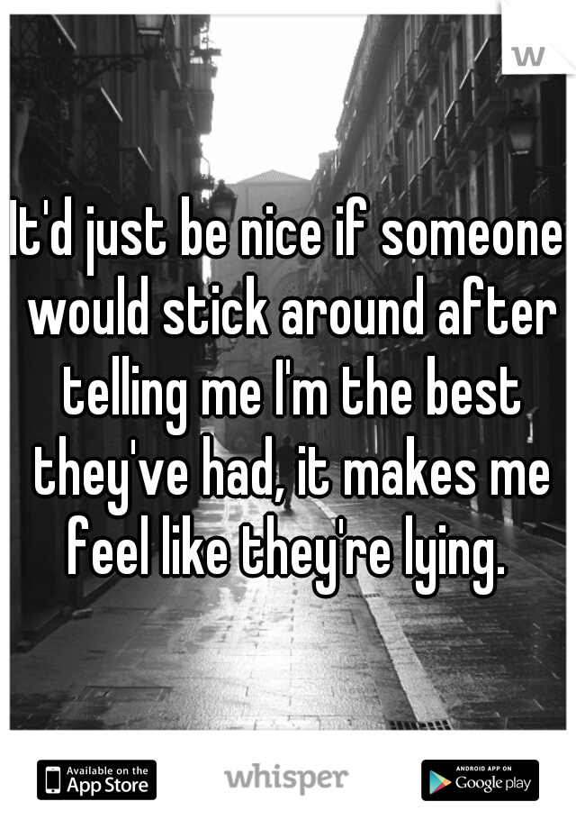 It'd just be nice if someone would stick around after telling me I'm the best they've had, it makes me feel like they're lying. 