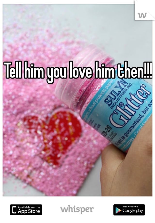 Tell him you love him then!!! 
