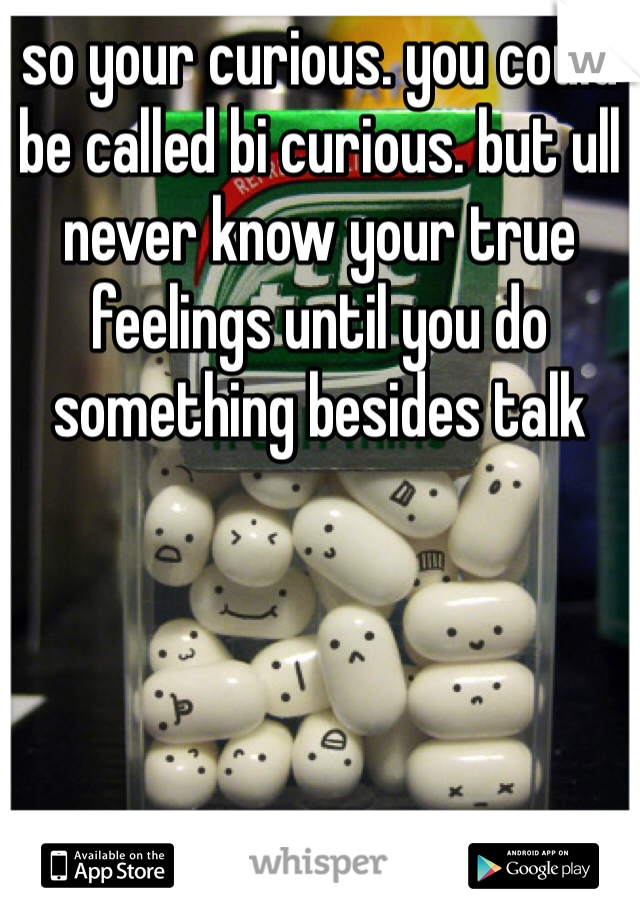 so your curious. you could be called bi curious. but ull never know your true feelings until you do something besides talk