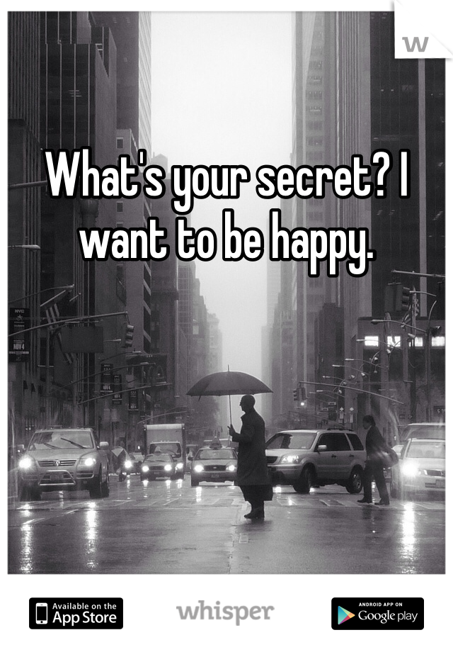What's your secret? I want to be happy.