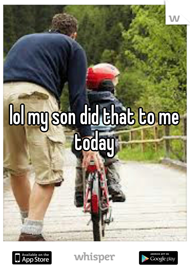 lol my son did that to me today 
