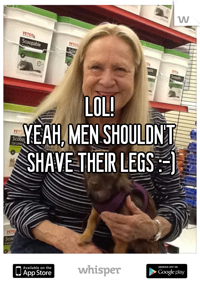 LOL!

YEAH, MEN SHOULDN'T SHAVE THEIR LEGS :-)