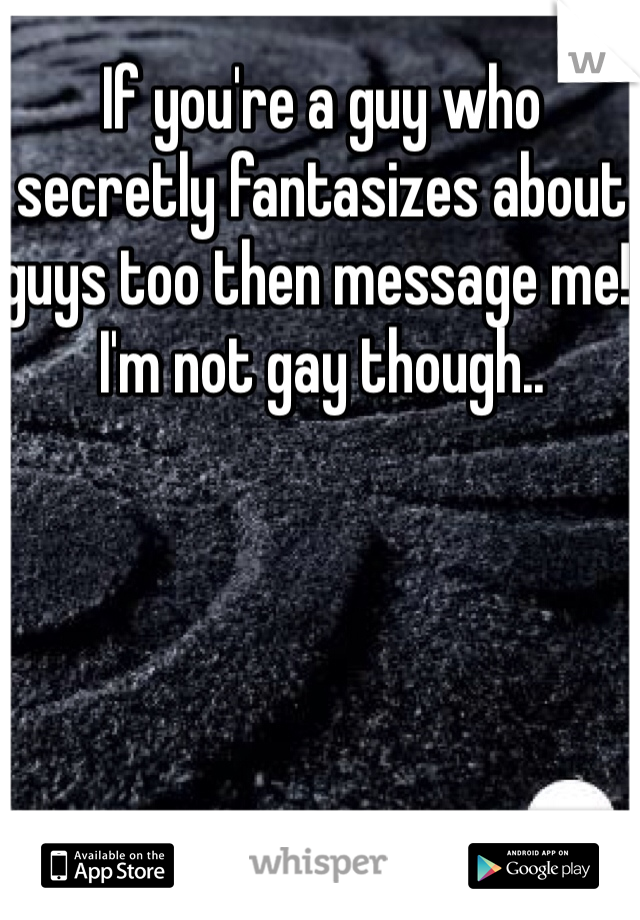 If you're a guy who secretly fantasizes about guys too then message me! I'm not gay though..