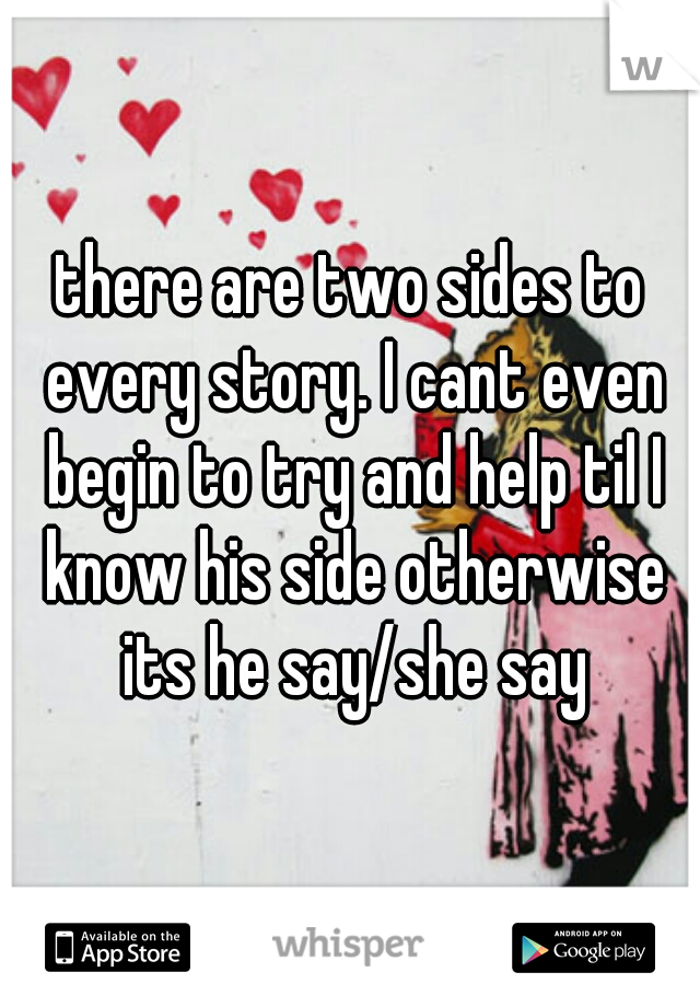 there are two sides to every story. I cant even begin to try and help til I know his side otherwise its he say/she say
