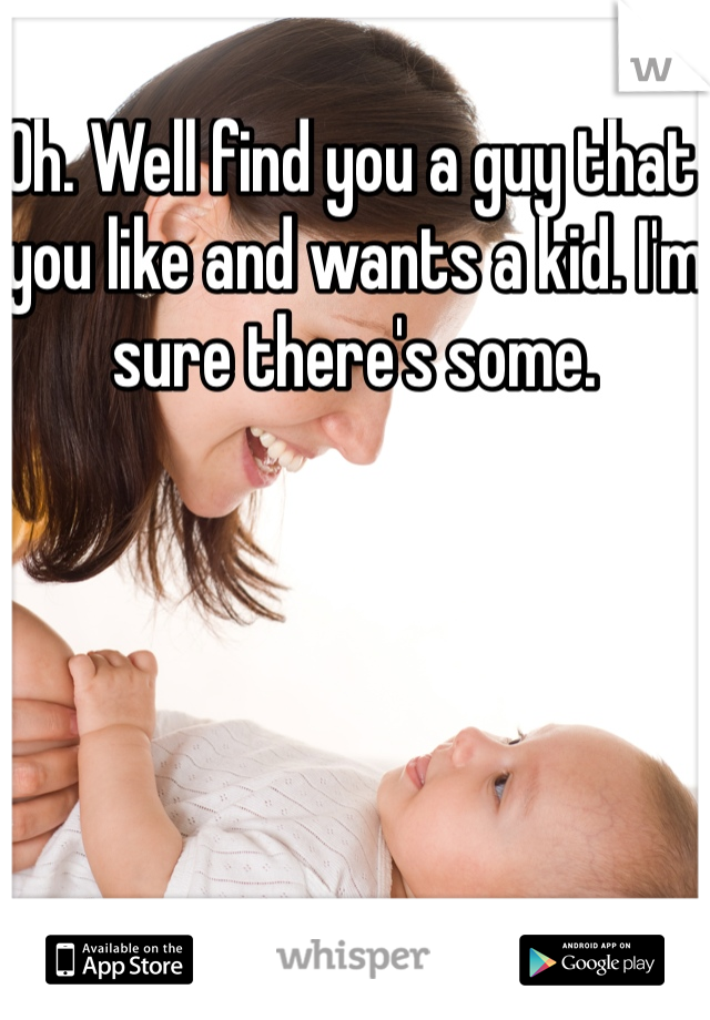 Oh. Well find you a guy that you like and wants a kid. I'm sure there's some. 