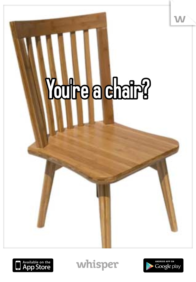 You're a chair?