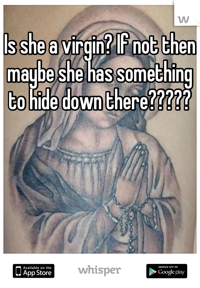 Is she a virgin? If not then maybe she has something to hide down there?????