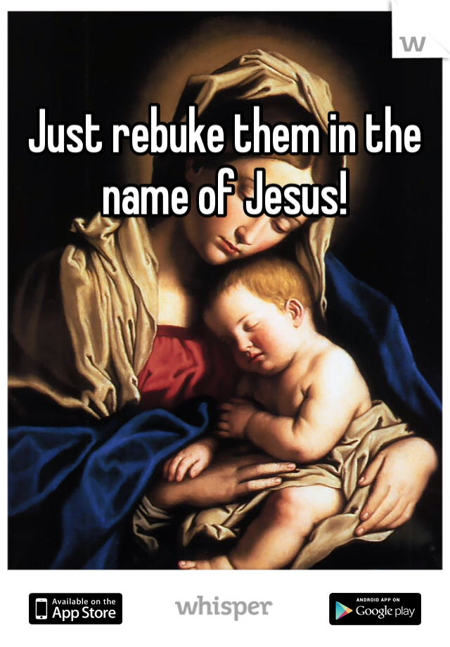 Just rebuke them in the name of Jesus! 
