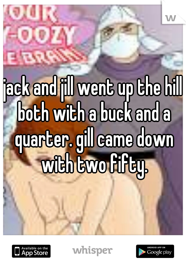 jack and jill went up the hill both with a buck and a quarter. gill came down with two fifty.