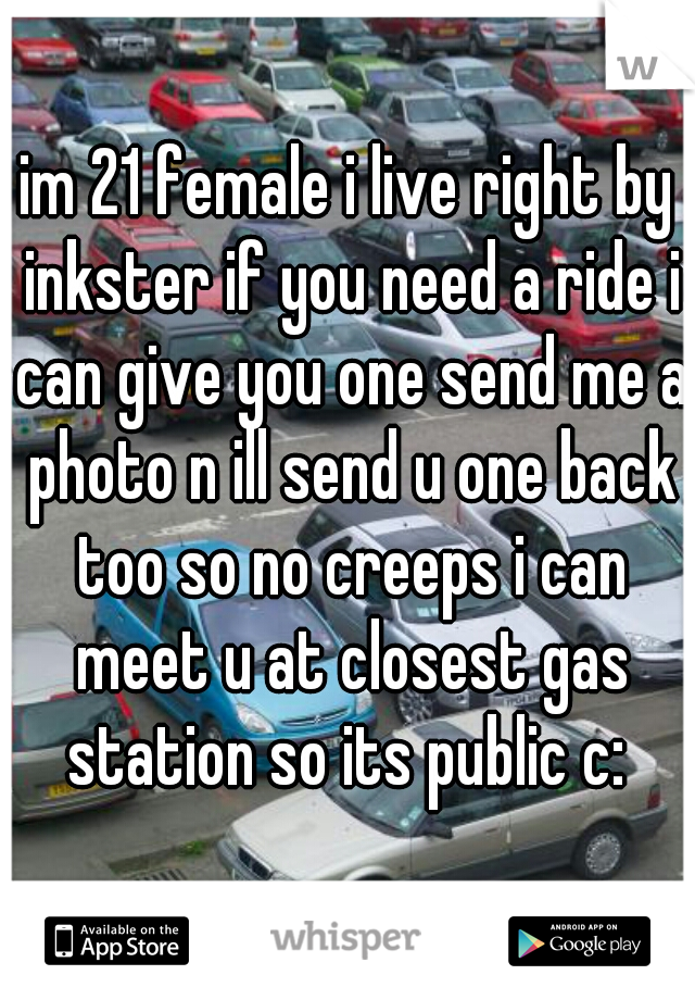 im 21 female i live right by inkster if you need a ride i can give you one send me a photo n ill send u one back too so no creeps i can meet u at closest gas station so its public c: 
