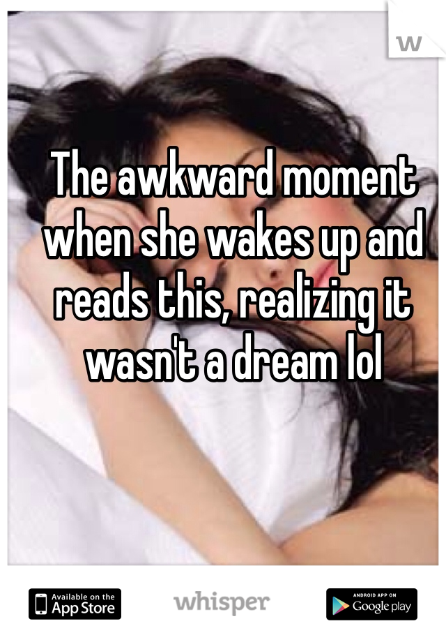 The awkward moment when she wakes up and reads this, realizing it wasn't a dream lol