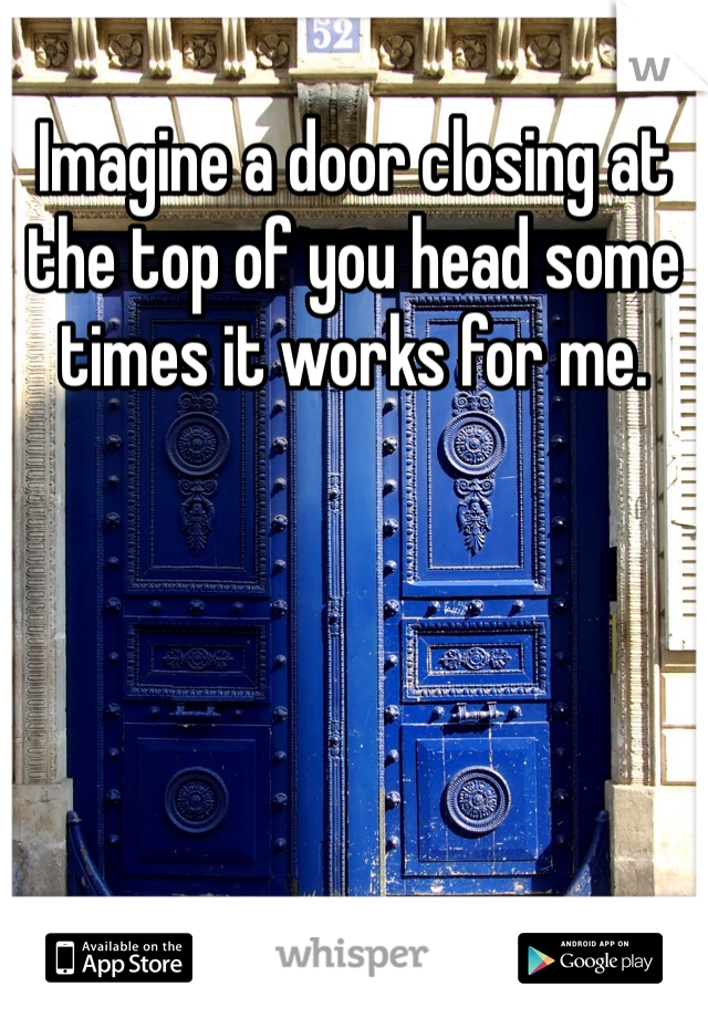 Imagine a door closing at the top of you head some times it works for me.