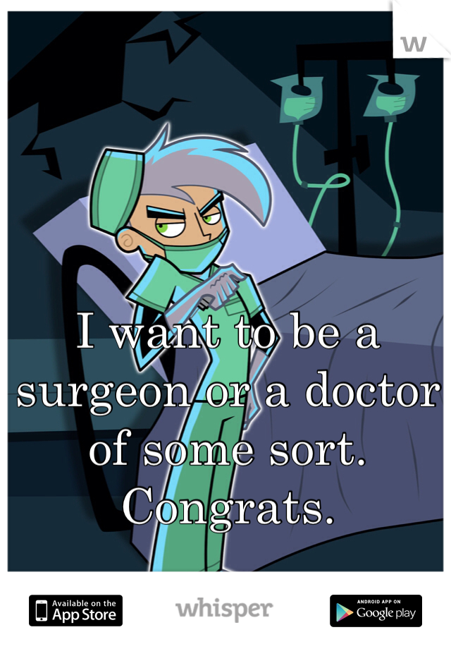 I want to be a surgeon or a doctor of some sort. 
Congrats.