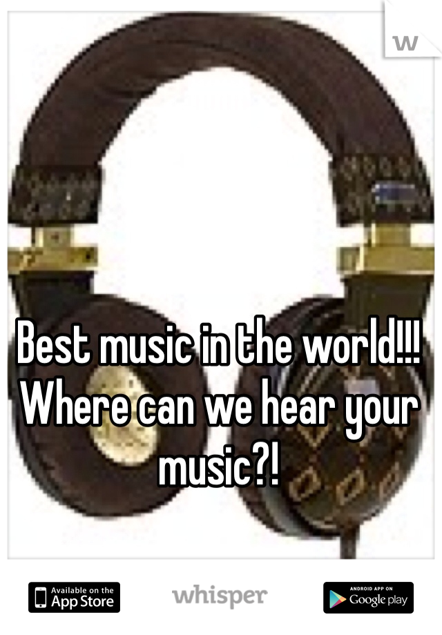 Best music in the world!!! Where can we hear your music?!
