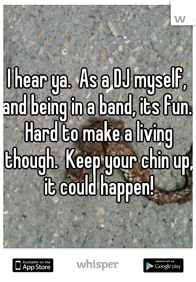 I hear ya.  As a DJ myself, and being in a band, its fun.  Hard to make a living though.  Keep your chin up, it could happen!