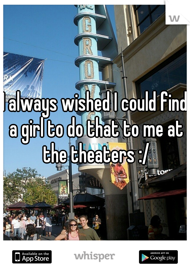 I always wished I could find a girl to do that to me at the theaters :/