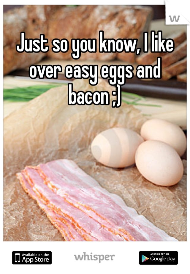 Just so you know, I like over easy eggs and bacon ;)