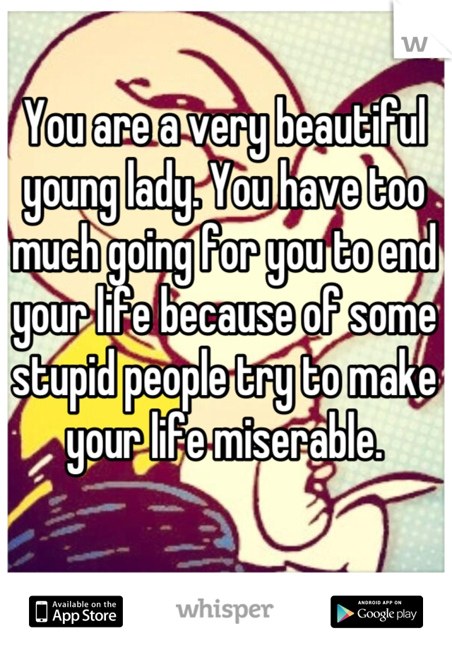 You are a very beautiful young lady. You have too much going for you to end your life because of some stupid people try to make your life miserable.