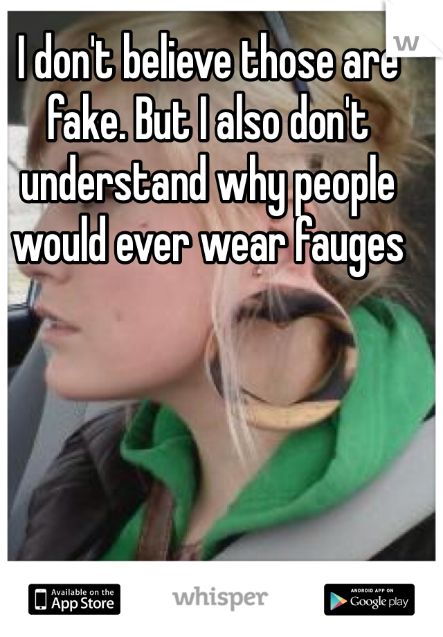 I don't believe those are fake. But I also don't understand why people would ever wear fauges 
