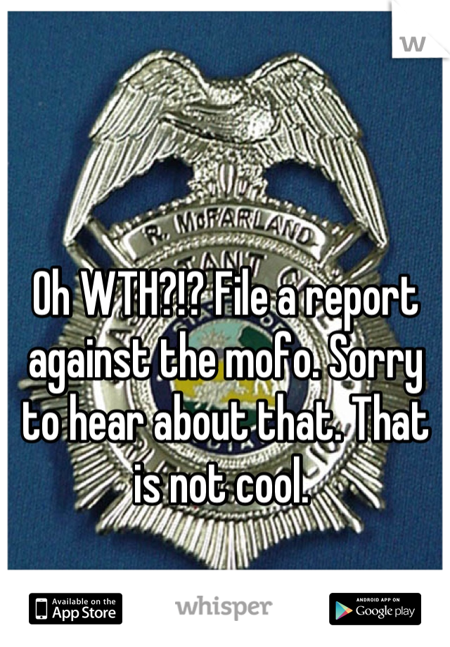 Oh WTH?!? File a report against the mofo. Sorry to hear about that. That is not cool. 