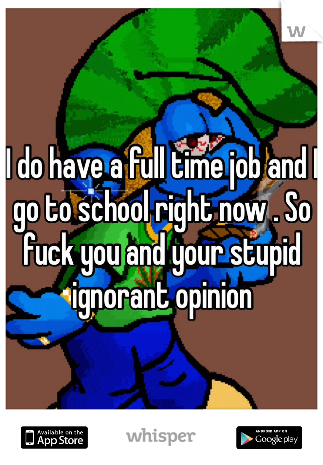 I do have a full time job and I go to school right now . So fuck you and your stupid ignorant opinion 