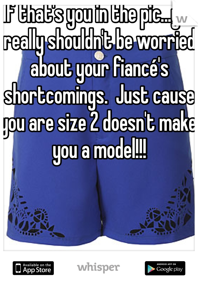 If that's you in the pic...you really shouldn't be worried about your fiancé's shortcomings.  Just cause you are size 2 doesn't make you a model!!!