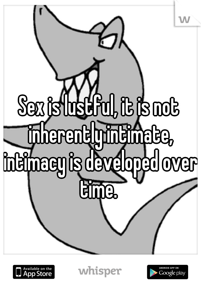 Sex is lustful, it is not inherently intimate, intimacy is developed over time. 