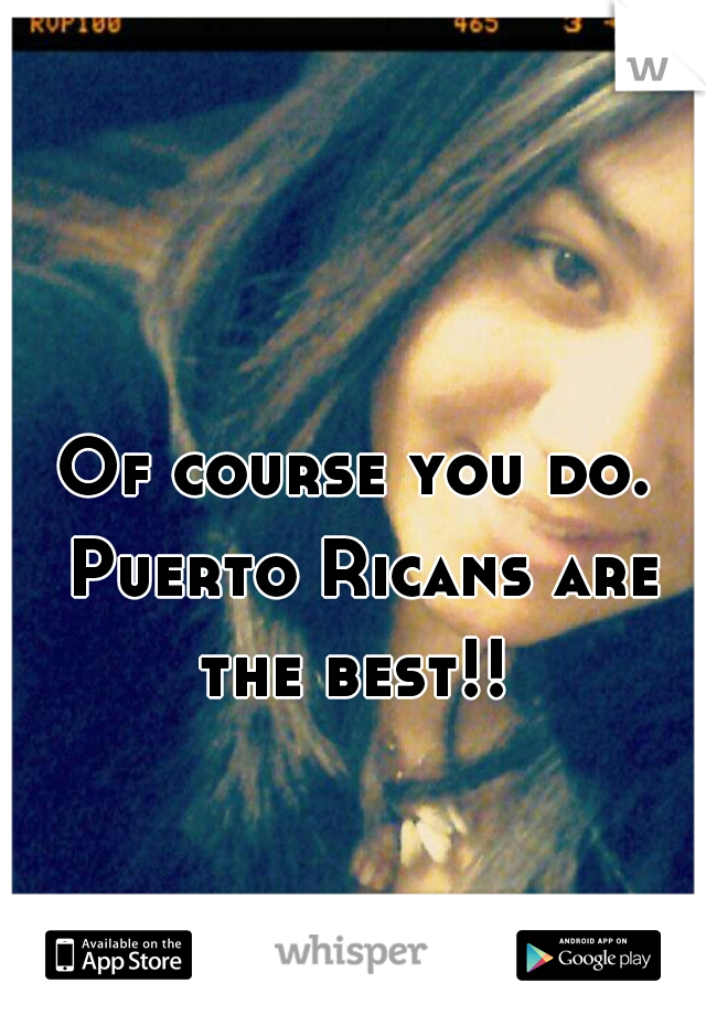 Of course you do. Puerto Ricans are the best!! 