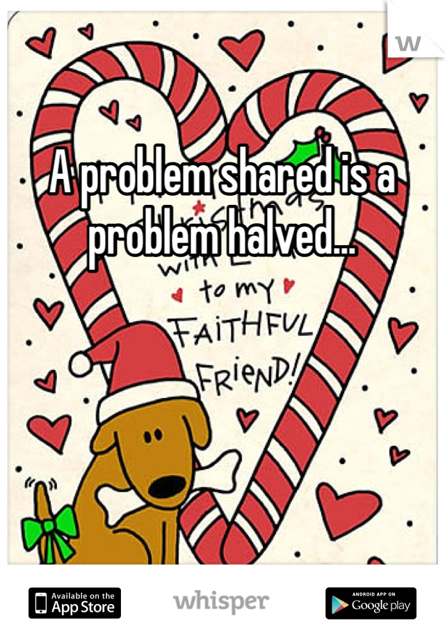 A problem shared is a problem halved... 