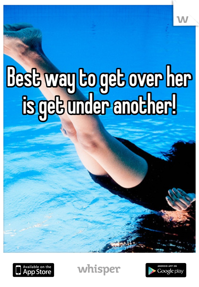 Best way to get over her is get under another! 