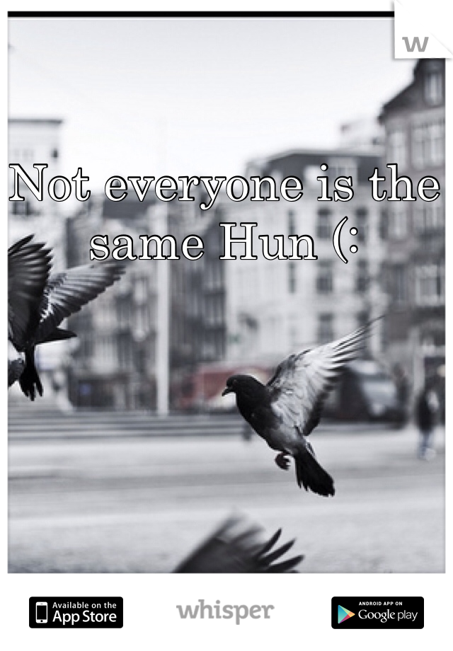 Not everyone is the same Hun (: