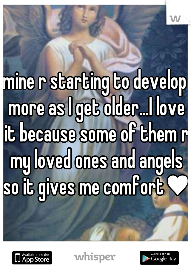 mine r starting to develop more as I get older...I love it because some of them r my loved ones and angels so it gives me comfort♥