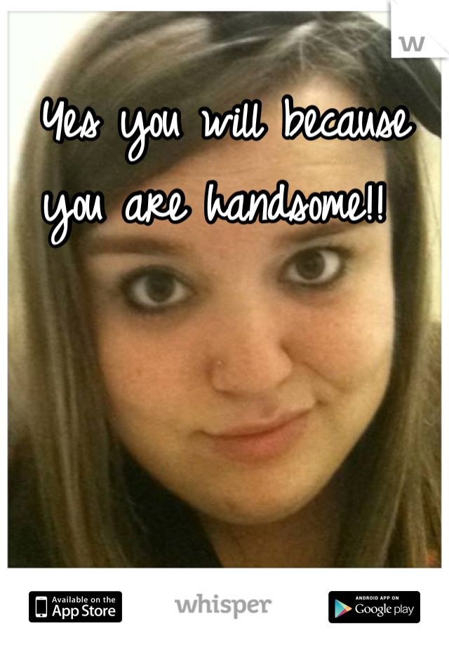 Yes you will because you are handsome!! 