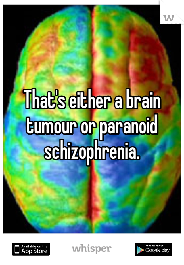 That's either a brain tumour or paranoid schizophrenia. 

