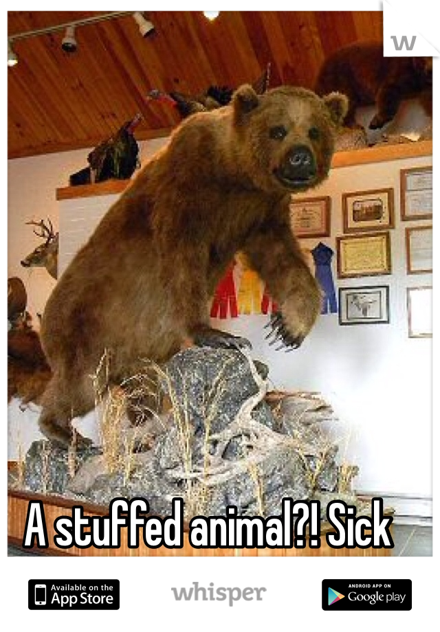 A stuffed animal?! Sick fuck!