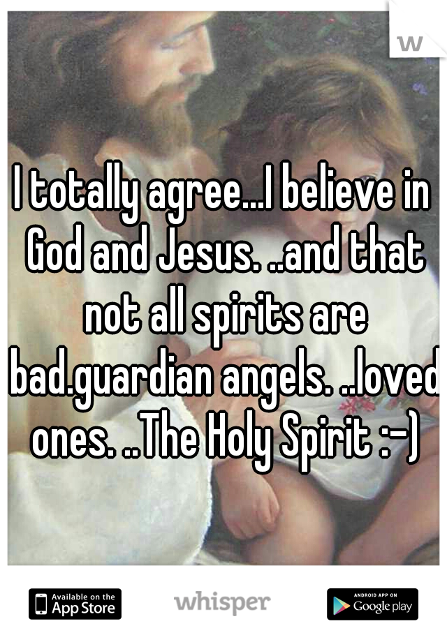 I totally agree...I believe in God and Jesus. ..and that not all spirits are bad.guardian angels. ..loved ones. ..The Holy Spirit :-)