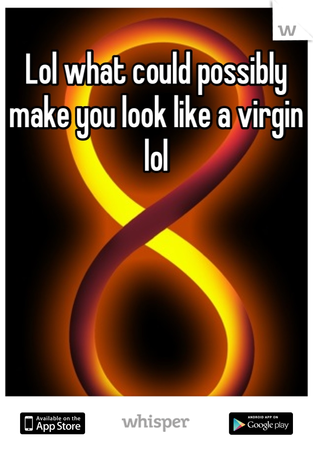 Lol what could possibly make you look like a virgin lol