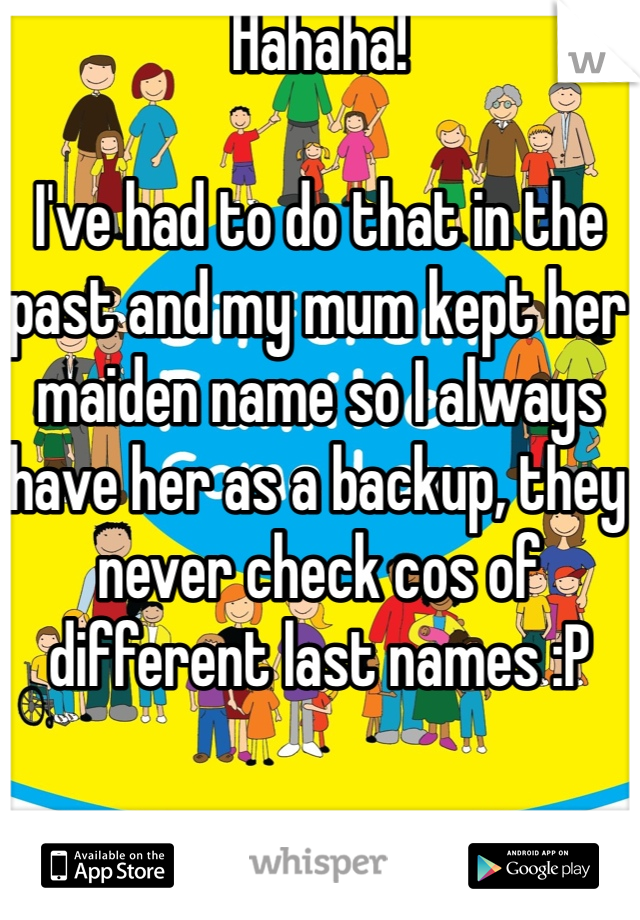 Hahaha!

I've had to do that in the past and my mum kept her maiden name so I always have her as a backup, they never check cos of different last names :P