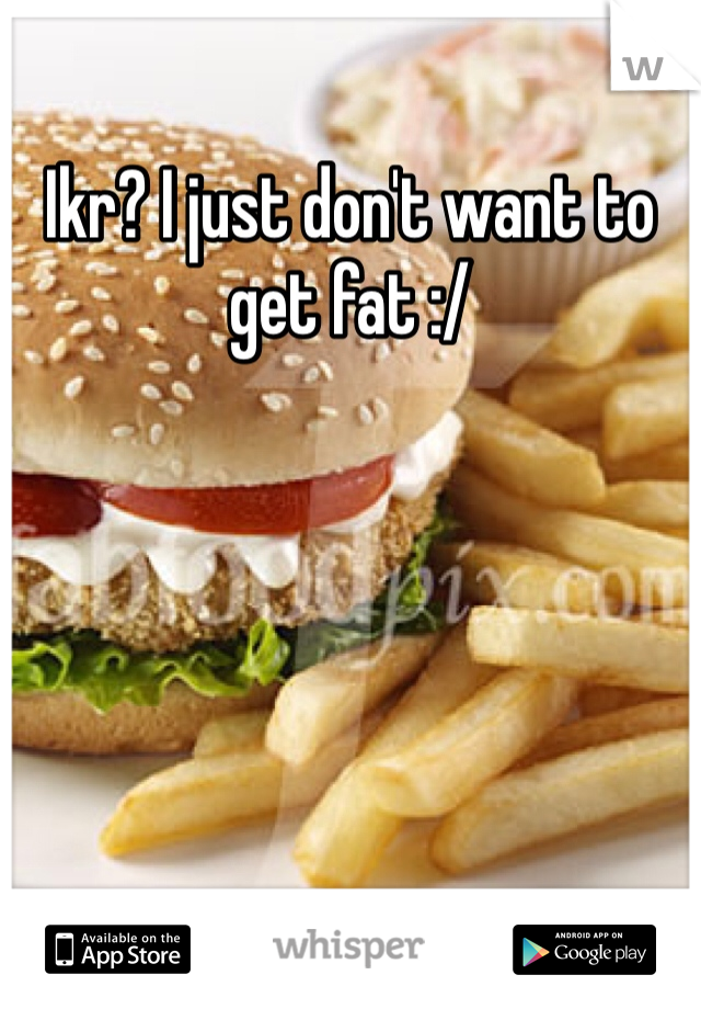 Ikr? I just don't want to get fat :/