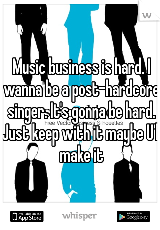 Music business is hard. I wanna be a post-hardcore singer. It's gonna be hard. Just keep with it maybe U'll make it