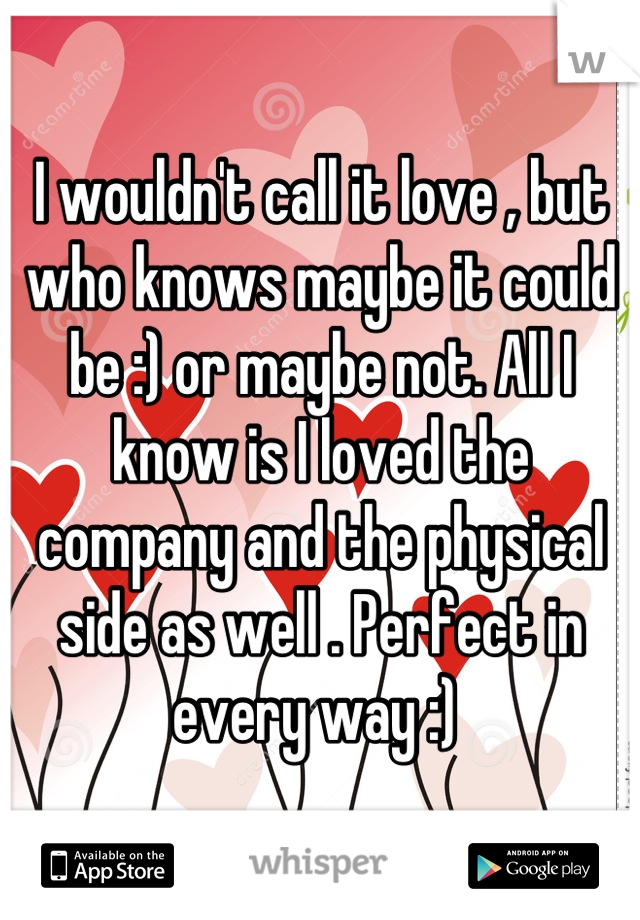I wouldn't call it love , but who knows maybe it could be :) or maybe not. All I know is I loved the company and the physical side as well . Perfect in every way :) 