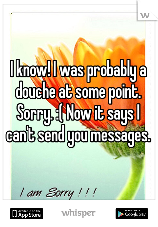 I know! I was probably a douche at some point. Sorry. :( Now it says I can't send you messages. 