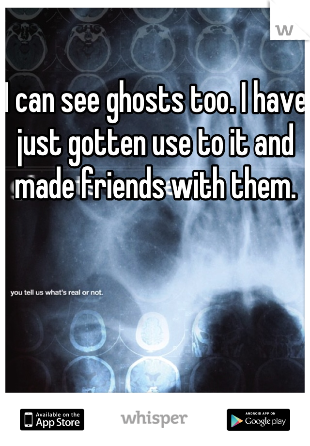 I can see ghosts too. I have just gotten use to it and made friends with them. 