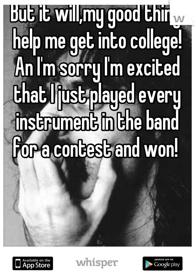 But it will,my good thing, help me get into college! An I'm sorry I'm excited that I just played every instrument in the band for a contest and won! 