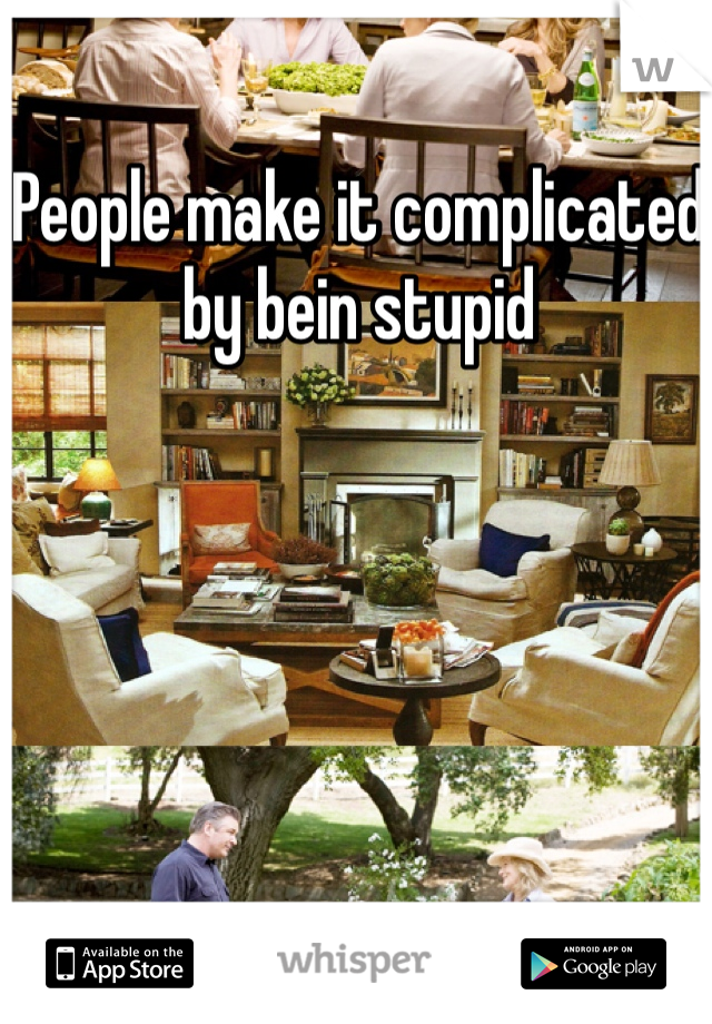 People make it complicated by bein stupid 