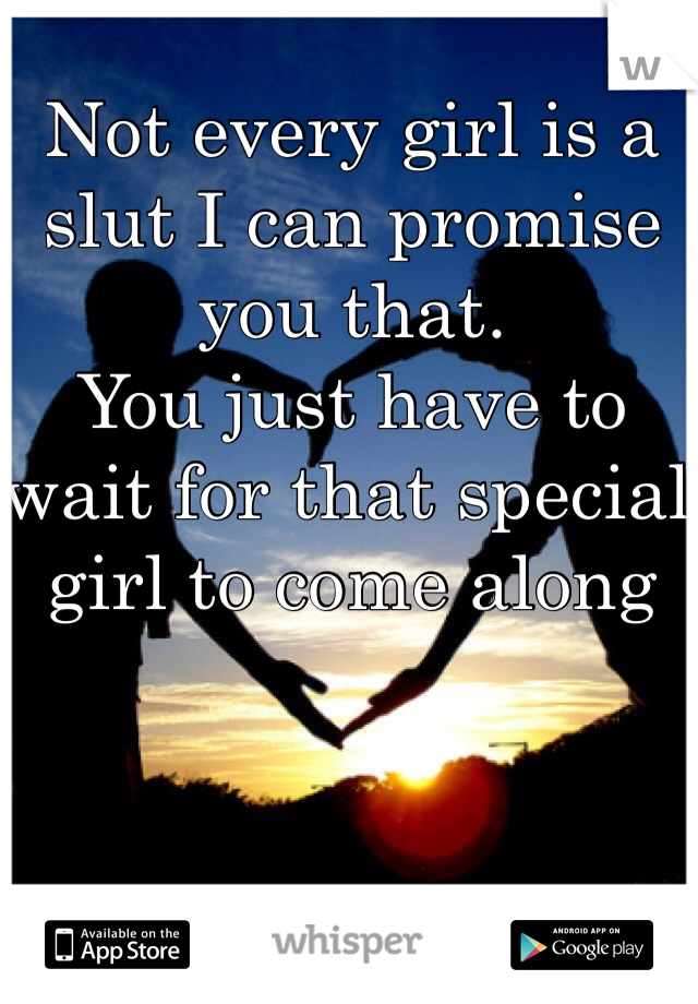 Not every girl is a slut I can promise you that.
You just have to wait for that special girl to come along